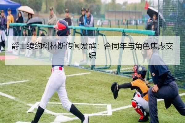 爵士续约科林斯传闻发酵：合同年与角色焦虑交织