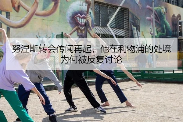 努涅斯转会传闻再起，他在利物浦的处境为何被反复讨论